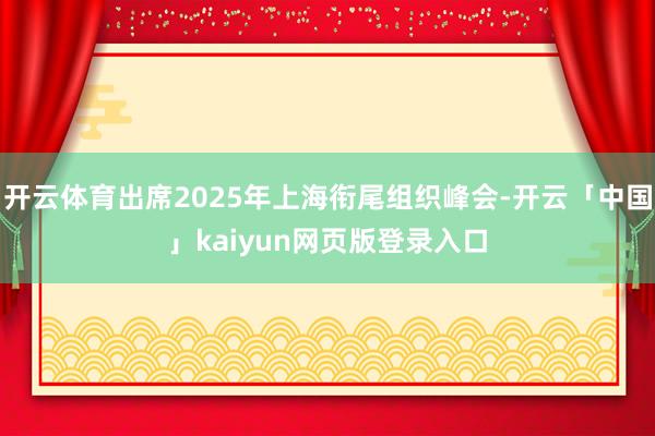 开云体育出席2025年上海衔尾组织峰会-开云「中国」kaiyun网页版登录入口