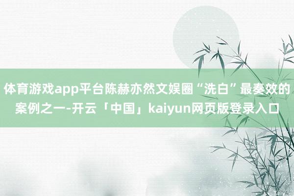 体育游戏app平台陈赫亦然文娱圈“洗白”最奏效的案例之一-开云「中国」kaiyun网页版登录入口
