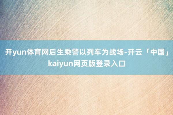 开yun体育网后生乘警以列车为战场-开云「中国」kaiyun网页版登录入口
