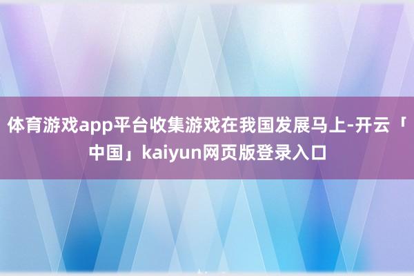 体育游戏app平台收集游戏在我国发展马上-开云「中国」kaiyun网页版登录入口