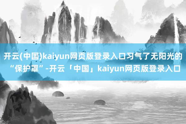 开云(中国)kaiyun网页版登录入口习气了无阳光的 “保护罩”-开云「中国」kaiyun网页版登录入口