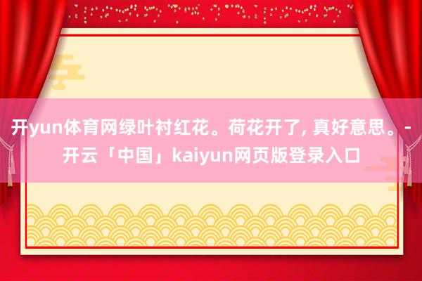 开yun体育网绿叶衬红花。荷花开了, 真好意思。-开云「中国」kaiyun网页版登录入口