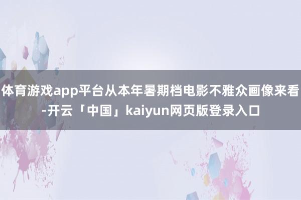 体育游戏app平台从本年暑期档电影不雅众画像来看-开云「中国」kaiyun网页版登录入口