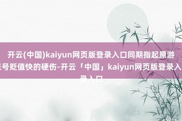 开云(中国)kaiyun网页版登录入口同期指起原游账号贬值快的硬伤-开云「中国」kaiyun网页版登录入口