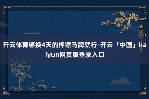 开云体育够换4天的押镖马牌就行-开云「中国」kaiyun网页版登录入口