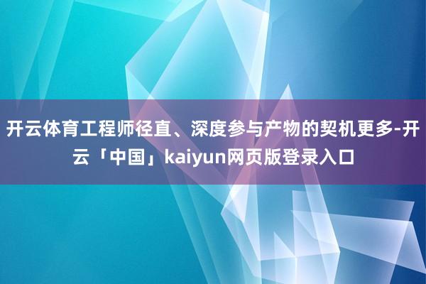 开云体育工程师径直、深度参与产物的契机更多-开云「中国」kaiyun网页版登录入口