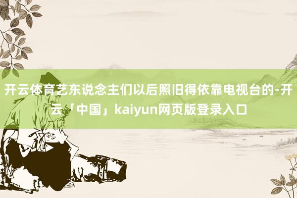 开云体育艺东说念主们以后照旧得依靠电视台的-开云「中国」kaiyun网页版登录入口