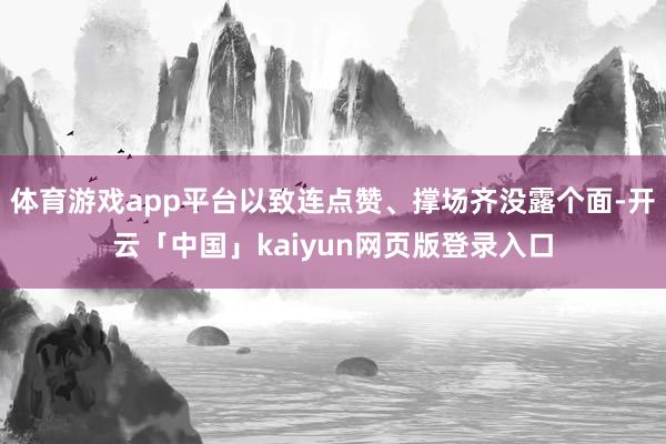 体育游戏app平台以致连点赞、撑场齐没露个面-开云「中国」kaiyun网页版登录入口