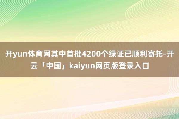 开yun体育网其中首批4200个绿证已顺利寄托-开云「中国」kaiyun网页版登录入口
