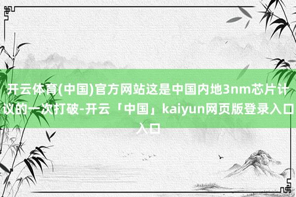 开云体育(中国)官方网站这是中国内地3nm芯片计议的一次打破-开云「中国」kaiyun网页版登录入口