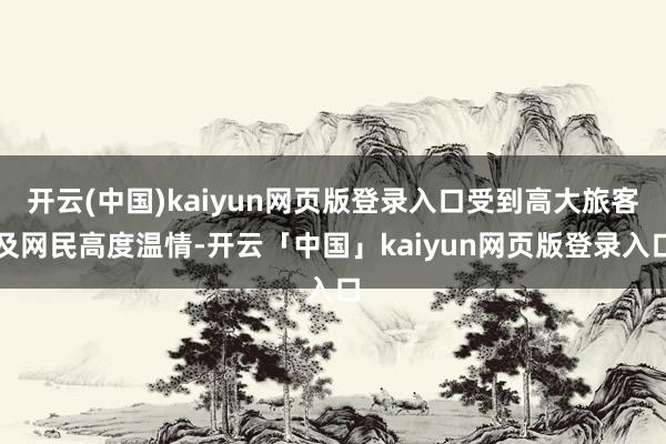 开云(中国)kaiyun网页版登录入口受到高大旅客及网民高度温情-开云「中国」kaiyun网页版登录入口