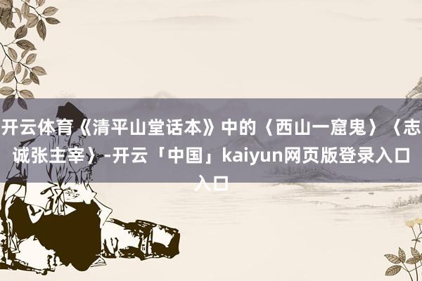 开云体育《清平山堂话本》中的〈西山一窟鬼〉〈志诚张主宰〉-开云「中国」kaiyun网页版登录入口
