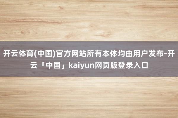 开云体育(中国)官方网站所有本体均由用户发布-开云「中国」kaiyun网页版登录入口