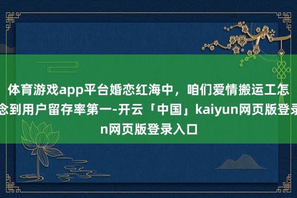 体育游戏app平台婚恋红海中，咱们爱情搬运工怎样作念到用户留存率第一-开云「中国」kaiyun网页版登录入口