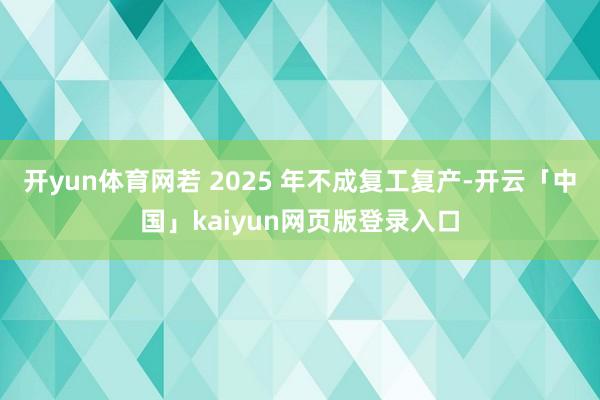 开yun体育网若 2025 年不成复工复产-开云「中国」kaiyun网页版登录入口