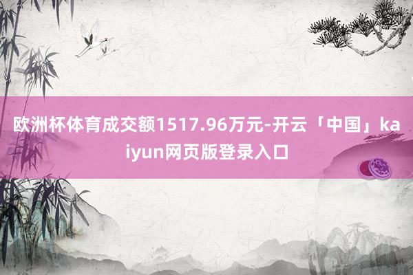 欧洲杯体育成交额1517.96万元-开云「中国」kaiyun网页版登录入口