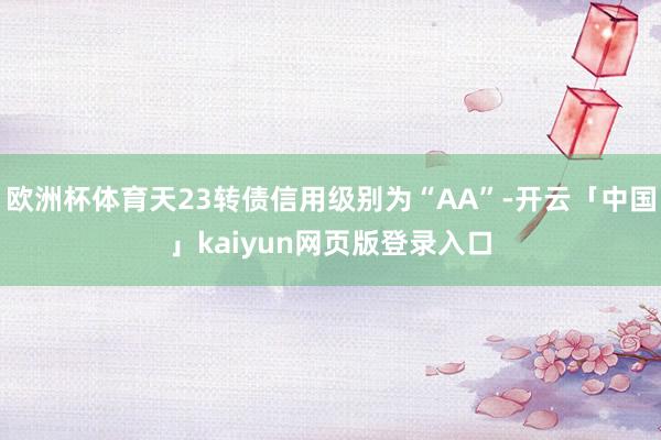 欧洲杯体育天23转债信用级别为“AA”-开云「中国」kaiyun网页版登录入口