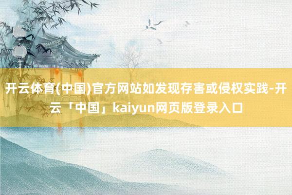 开云体育(中国)官方网站如发现存害或侵权实践-开云「中国」kaiyun网页版登录入口