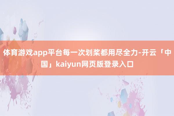 体育游戏app平台每一次划桨都用尽全力-开云「中国」kaiyun网页版登录入口