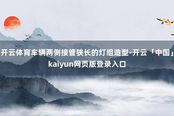 开云体育车辆两侧接管狭长的灯组造型-开云「中国」kaiyun网页版登录入口