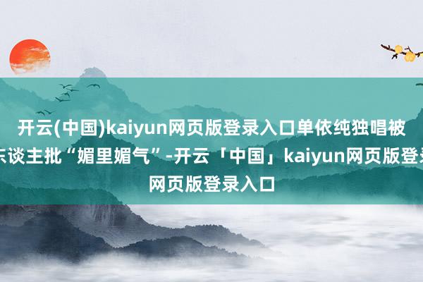 开云(中国)kaiyun网页版登录入口单依纯独唱被乐评东谈主批“媚里媚气”-开云「中国」kaiyun网页版登录入口