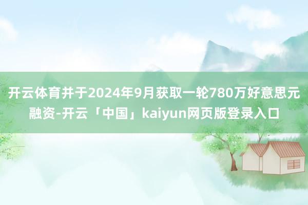 开云体育并于2024年9月获取一轮780万好意思元融资-开云「中国」kaiyun网页版登录入口