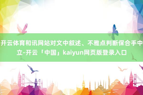 开云体育和讯网站对文中叙述、不雅点判断保合手中立-开云「中国」kaiyun网页版登录入口