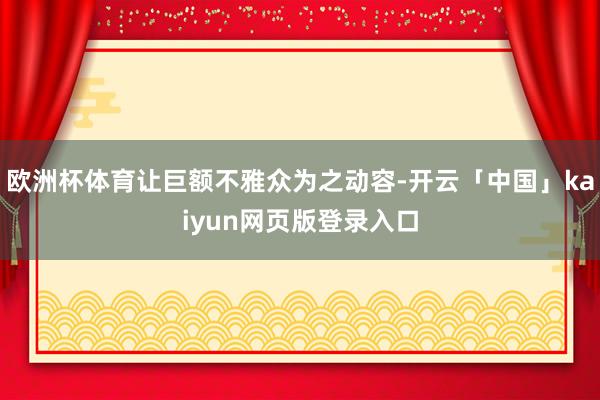欧洲杯体育让巨额不雅众为之动容-开云「中国」kaiyun网页版登录入口