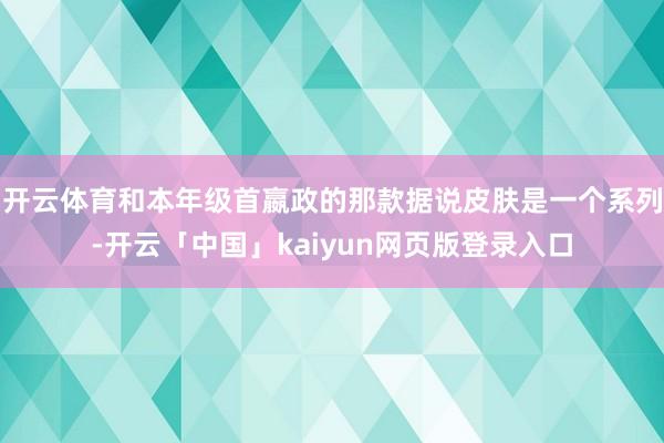 开云体育和本年级首嬴政的那款据说皮肤是一个系列-开云「中国」kaiyun网页版登录入口