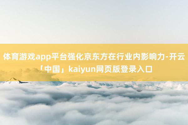 体育游戏app平台强化京东方在行业内影响力-开云「中国」kaiyun网页版登录入口