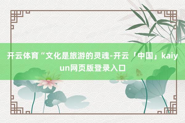 开云体育　　“文化是旅游的灵魂-开云「中国」kaiyun网页版登录入口