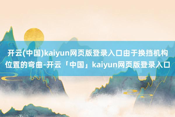 开云(中国)kaiyun网页版登录入口由于换挡机构位置的弯曲-开云「中国」kaiyun网页版登录入口