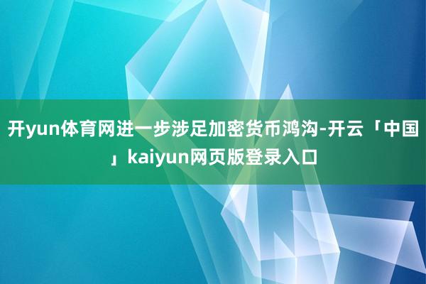 开yun体育网进一步涉足加密货币鸿沟-开云「中国」kaiyun网页版登录入口