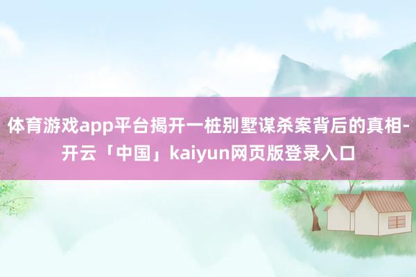体育游戏app平台揭开一桩别墅谋杀案背后的真相-开云「中国」kaiyun网页版登录入口
