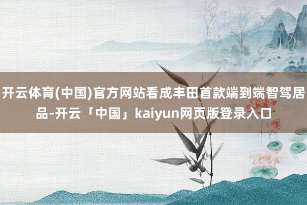 开云体育(中国)官方网站看成丰田首款端到端智驾居品-开云「中国」kaiyun网页版登录入口