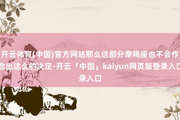 开云体育(中国)官方网站那么这部分摩羯座也不会作念出这么的决定-开云「中国」kaiyun网页版登录入口