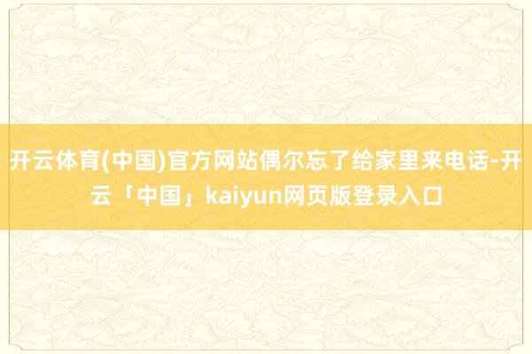 开云体育(中国)官方网站偶尔忘了给家里来电话-开云「中国」kaiyun网页版登录入口