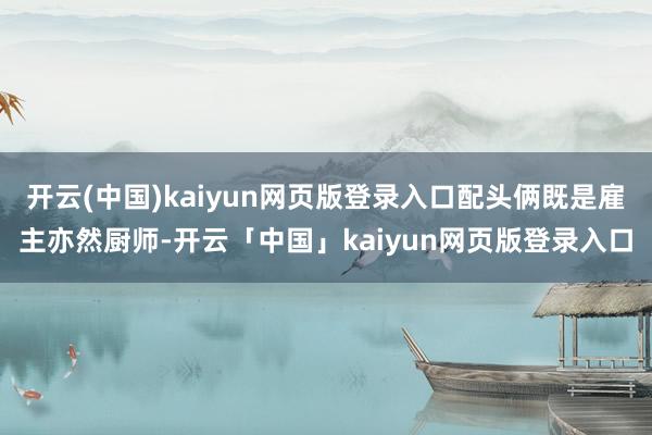 开云(中国)kaiyun网页版登录入口配头俩既是雇主亦然厨师-开云「中国」kaiyun网页版登录入口