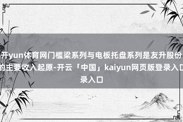 开yun体育网门槛梁系列与电板托盘系列是友升股份的主要收入起原-开云「中国」kaiyun网页版登录入口