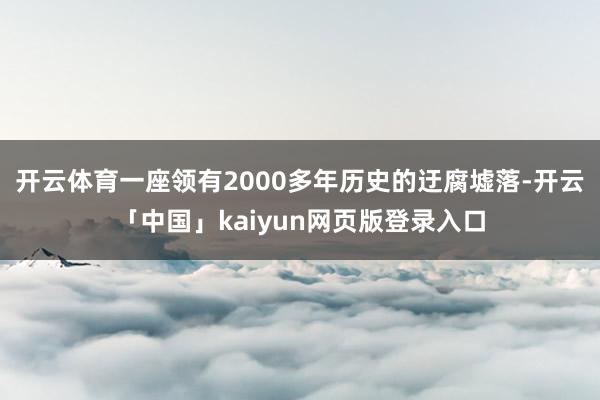 开云体育一座领有2000多年历史的迂腐墟落-开云「中国」kaiyun网页版登录入口