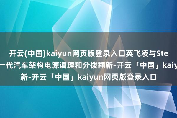 开云(中国)kaiyun网页版登录入口英飞凌与Stellantis联袂鼓励下一代汽车架构电源调理和分拨翻新-开云「中国」kaiyun网页版登录入口