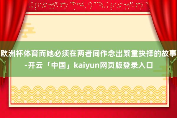 欧洲杯体育而她必须在两者间作念出繁重抉择的故事-开云「中国」kaiyun网页版登录入口