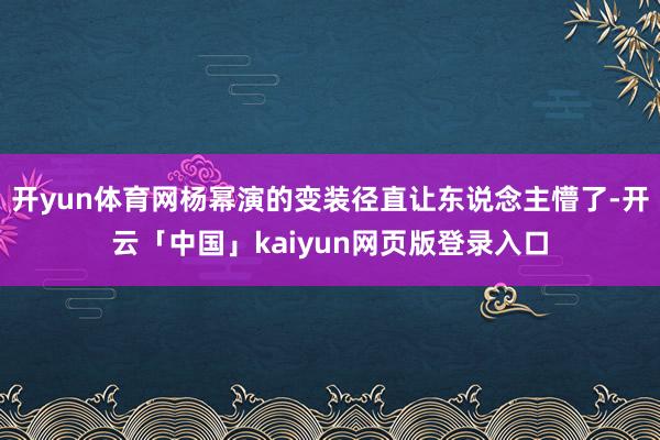 开yun体育网杨幂演的变装径直让东说念主懵了-开云「中国」kaiyun网页版登录入口