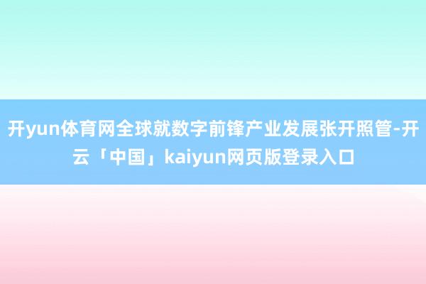 开yun体育网全球就数字前锋产业发展张开照管-开云「中国」kaiyun网页版登录入口