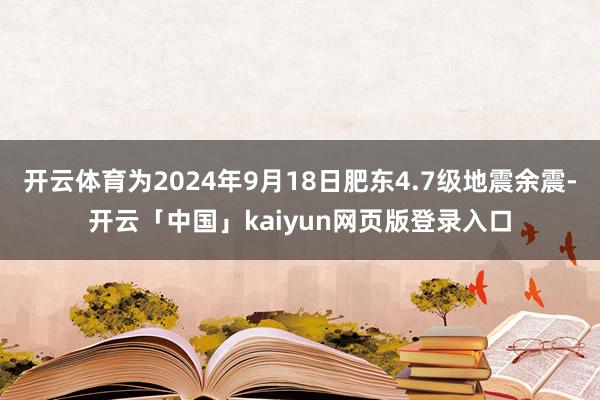 开云体育为2024年9月18日肥东4.7级地震余震-开云「中国」kaiyun网页版登录入口