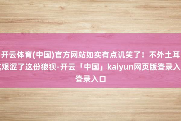 开云体育(中国)官方网站如实有点讥笑了！不外土耳其艰涩了这份狼狈-开云「中国」kaiyun网页版登录入口