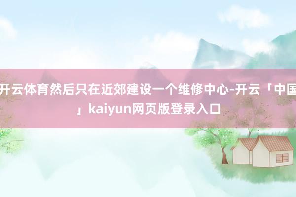 开云体育然后只在近郊建设一个维修中心-开云「中国」kaiyun网页版登录入口
