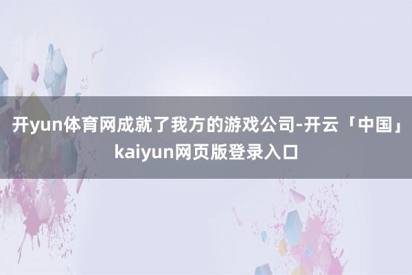 开yun体育网成就了我方的游戏公司-开云「中国」kaiyun网页版登录入口