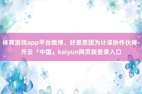 体育游戏app平台微博、好意思团为计谋协作伙伴-开云「中国」kaiyun网页版登录入口