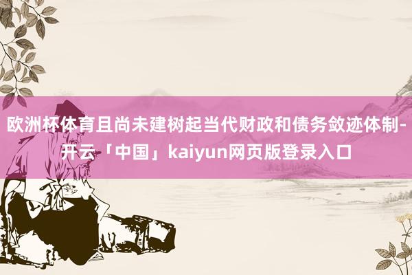 欧洲杯体育且尚未建树起当代财政和债务敛迹体制-开云「中国」kaiyun网页版登录入口